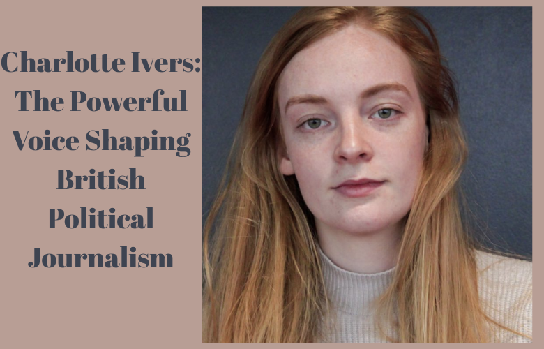 Charlotte Ivers: The Powerful Voice Shaping British Political Journalism