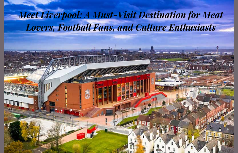 Meet Liverpool: A Must-Visit Destination for Meat Lovers, Football Fans, and Culture Enthusiasts